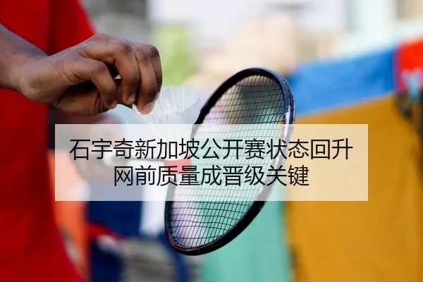 石宇奇新加坡公开赛状态回升 网前质量成晋级关键