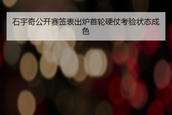石宇奇公开赛签表出炉首轮硬仗考验状态成色
