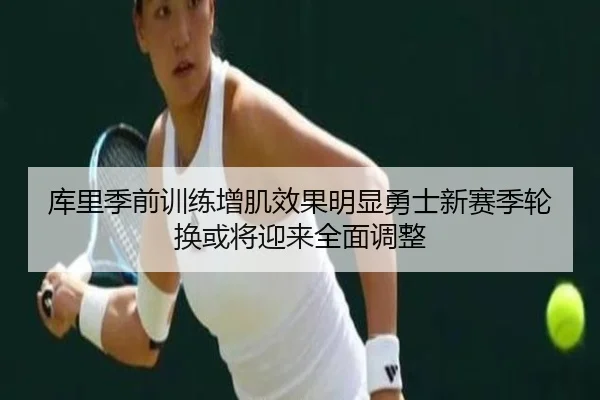 库里季前训练增肌效果明显勇士新赛季轮换或将迎来全面调整